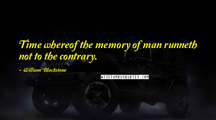 William Blackstone Quotes: Time whereof the memory of man runneth not to the contrary.