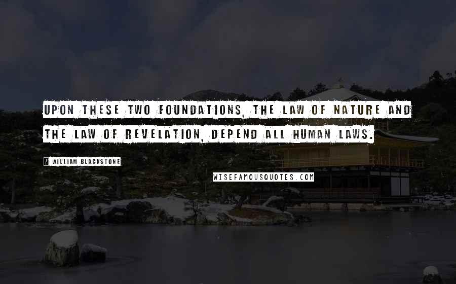 William Blackstone Quotes: Upon these two foundations, the law of nature and the law of revelation, depend all human laws.