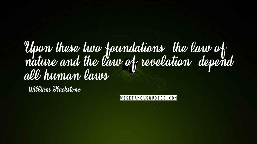 William Blackstone Quotes: Upon these two foundations, the law of nature and the law of revelation, depend all human laws.