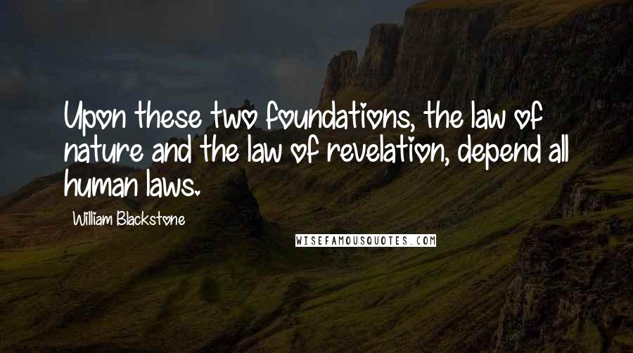 William Blackstone Quotes: Upon these two foundations, the law of nature and the law of revelation, depend all human laws.