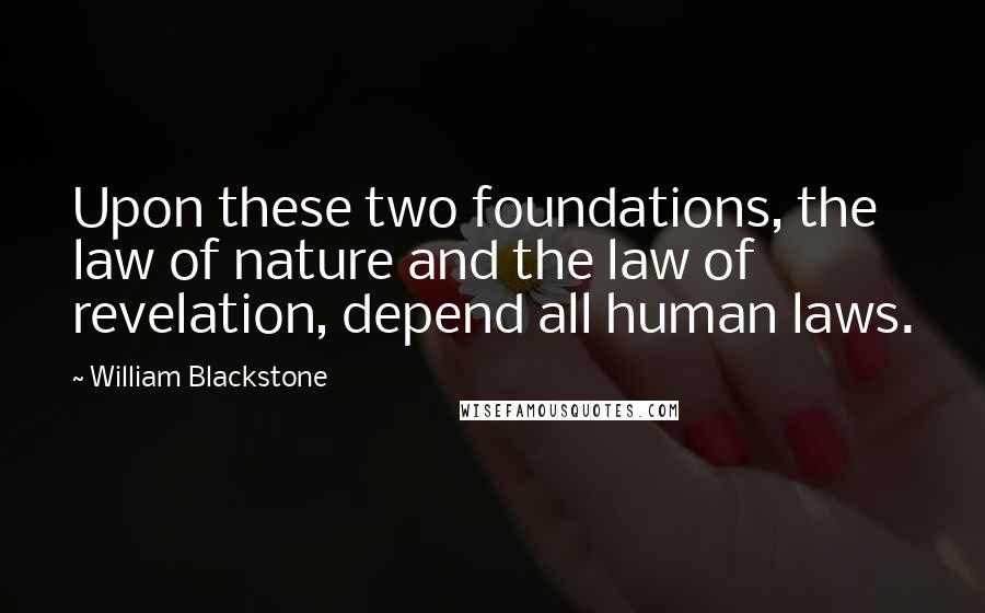 William Blackstone Quotes: Upon these two foundations, the law of nature and the law of revelation, depend all human laws.