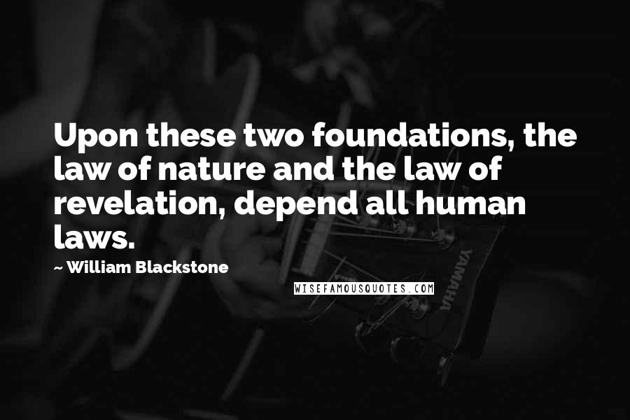 William Blackstone Quotes: Upon these two foundations, the law of nature and the law of revelation, depend all human laws.