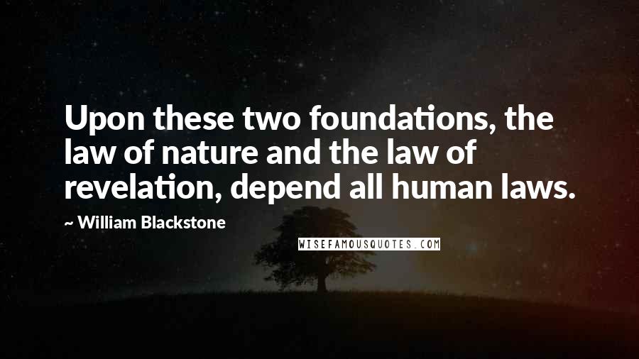 William Blackstone Quotes: Upon these two foundations, the law of nature and the law of revelation, depend all human laws.