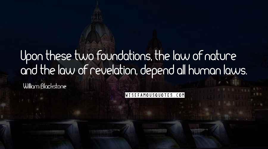 William Blackstone Quotes: Upon these two foundations, the law of nature and the law of revelation, depend all human laws.