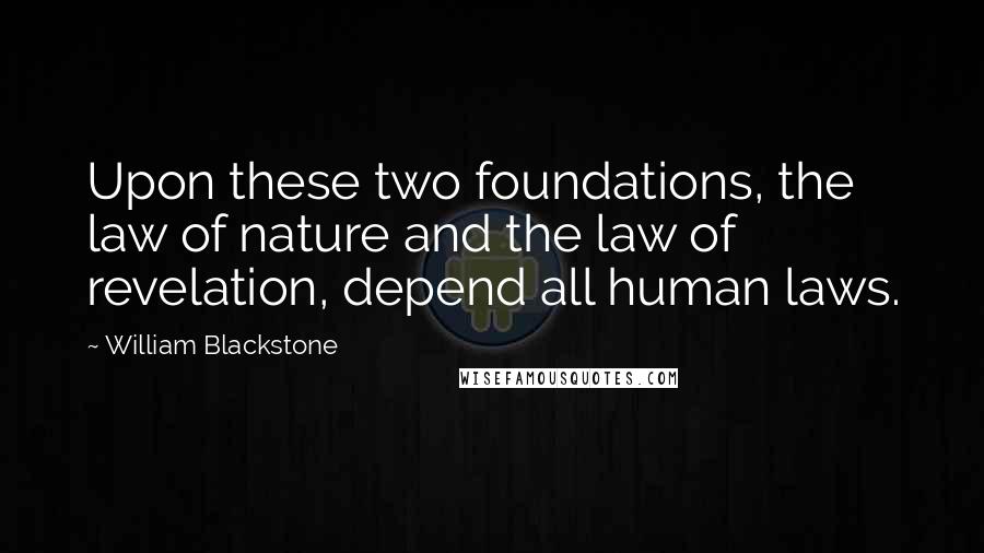 William Blackstone Quotes: Upon these two foundations, the law of nature and the law of revelation, depend all human laws.