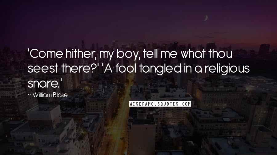William Blake Quotes: 'Come hither, my boy, tell me what thou seest there?' 'A fool tangled in a religious snare.'