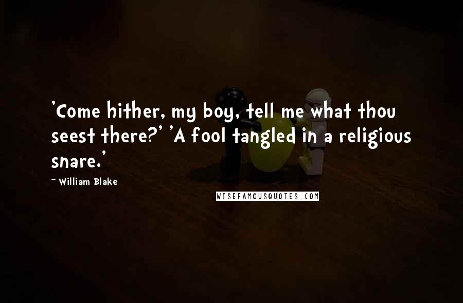 William Blake Quotes: 'Come hither, my boy, tell me what thou seest there?' 'A fool tangled in a religious snare.'