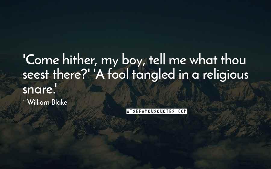 William Blake Quotes: 'Come hither, my boy, tell me what thou seest there?' 'A fool tangled in a religious snare.'