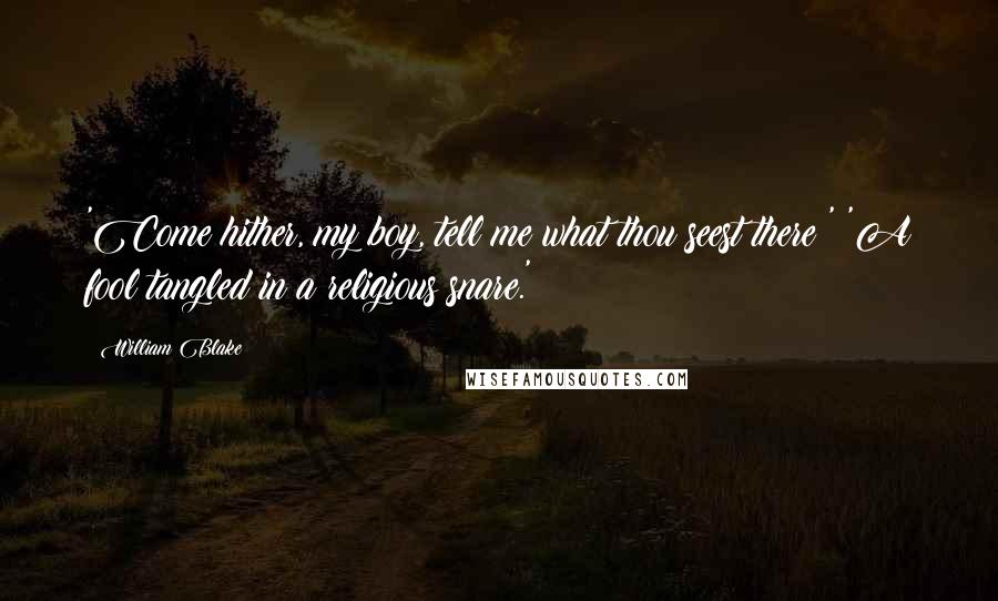 William Blake Quotes: 'Come hither, my boy, tell me what thou seest there?' 'A fool tangled in a religious snare.'