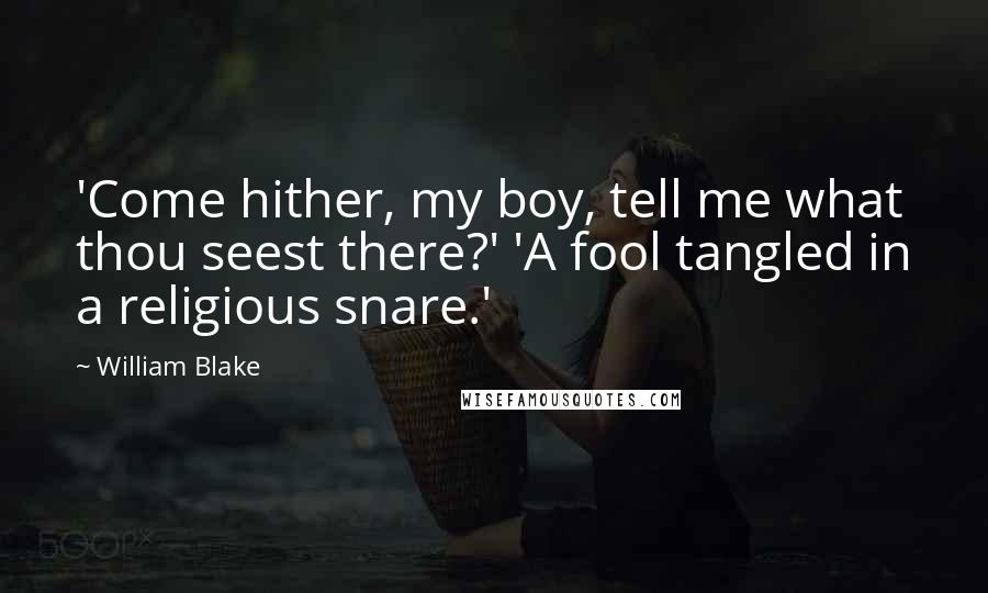 William Blake Quotes: 'Come hither, my boy, tell me what thou seest there?' 'A fool tangled in a religious snare.'
