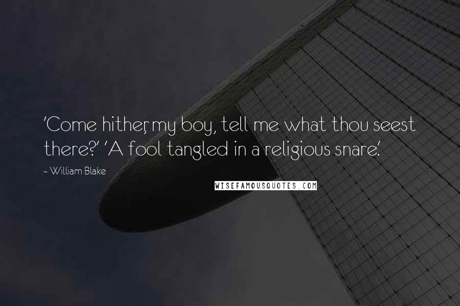 William Blake Quotes: 'Come hither, my boy, tell me what thou seest there?' 'A fool tangled in a religious snare.'