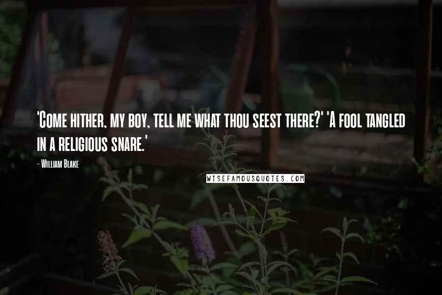 William Blake Quotes: 'Come hither, my boy, tell me what thou seest there?' 'A fool tangled in a religious snare.'
