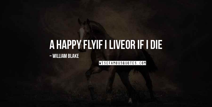 William Blake Quotes: A happy flyIf I liveOr if I die