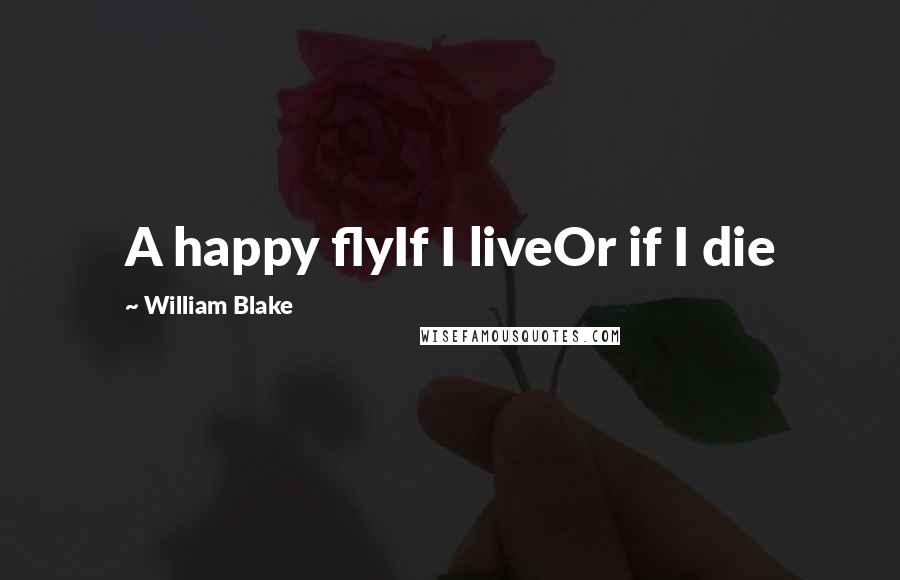 William Blake Quotes: A happy flyIf I liveOr if I die