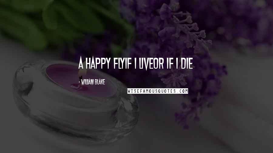 William Blake Quotes: A happy flyIf I liveOr if I die