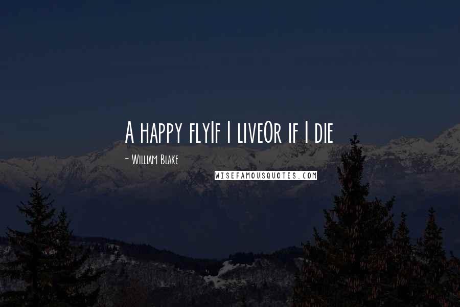 William Blake Quotes: A happy flyIf I liveOr if I die