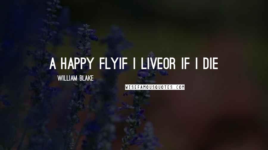 William Blake Quotes: A happy flyIf I liveOr if I die