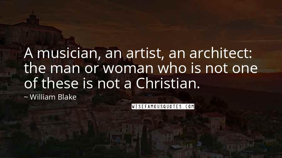 William Blake Quotes: A musician, an artist, an architect: the man or woman who is not one of these is not a Christian.