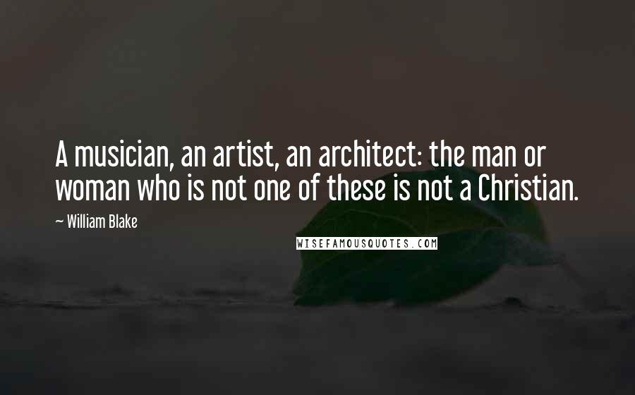 William Blake Quotes: A musician, an artist, an architect: the man or woman who is not one of these is not a Christian.