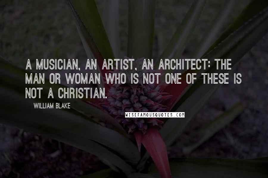 William Blake Quotes: A musician, an artist, an architect: the man or woman who is not one of these is not a Christian.