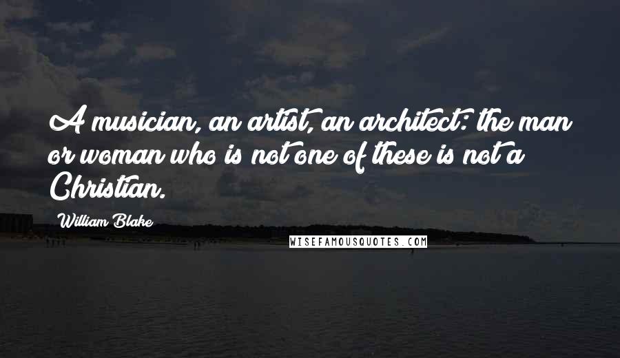 William Blake Quotes: A musician, an artist, an architect: the man or woman who is not one of these is not a Christian.