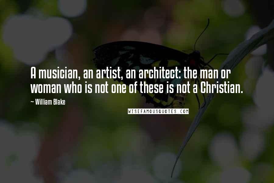 William Blake Quotes: A musician, an artist, an architect: the man or woman who is not one of these is not a Christian.