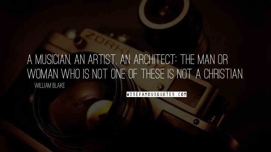 William Blake Quotes: A musician, an artist, an architect: the man or woman who is not one of these is not a Christian.