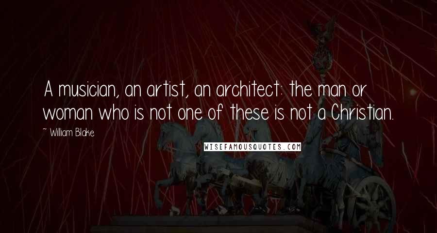 William Blake Quotes: A musician, an artist, an architect: the man or woman who is not one of these is not a Christian.