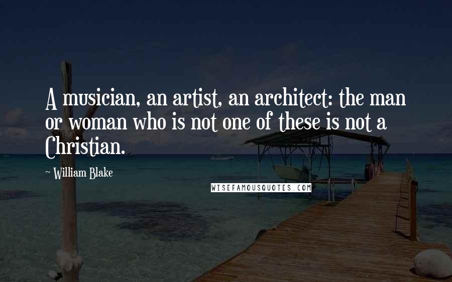 William Blake Quotes: A musician, an artist, an architect: the man or woman who is not one of these is not a Christian.