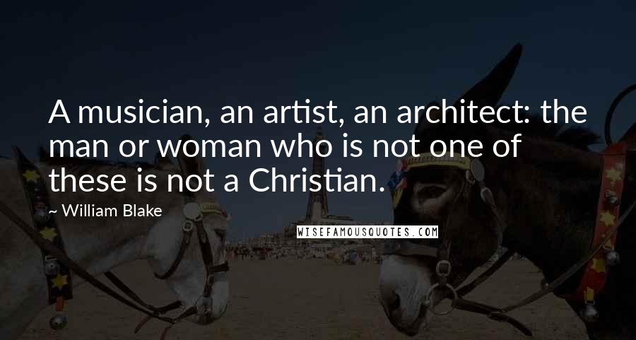 William Blake Quotes: A musician, an artist, an architect: the man or woman who is not one of these is not a Christian.