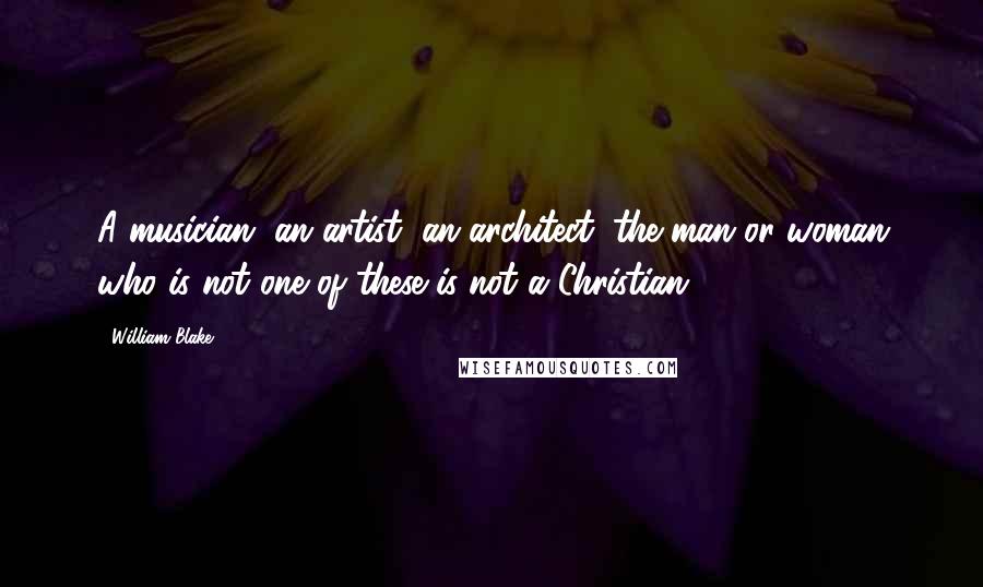 William Blake Quotes: A musician, an artist, an architect: the man or woman who is not one of these is not a Christian.