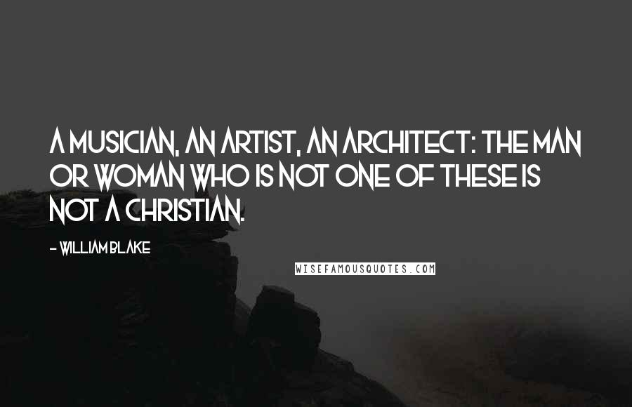 William Blake Quotes: A musician, an artist, an architect: the man or woman who is not one of these is not a Christian.