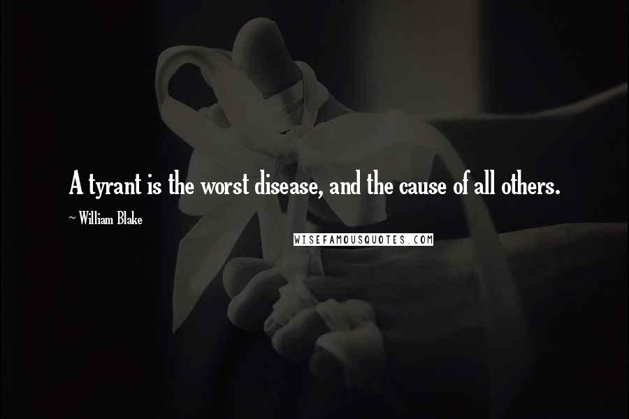 William Blake Quotes: A tyrant is the worst disease, and the cause of all others.