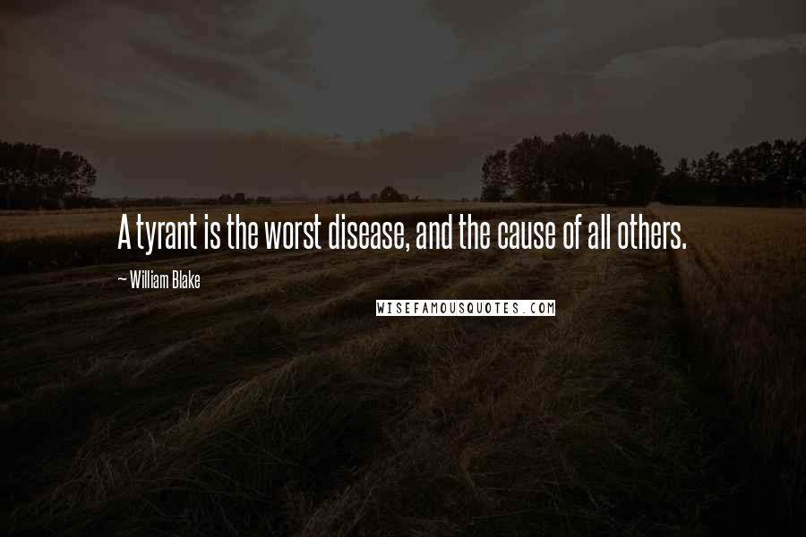 William Blake Quotes: A tyrant is the worst disease, and the cause of all others.