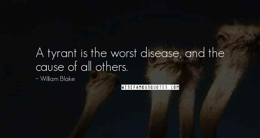 William Blake Quotes: A tyrant is the worst disease, and the cause of all others.