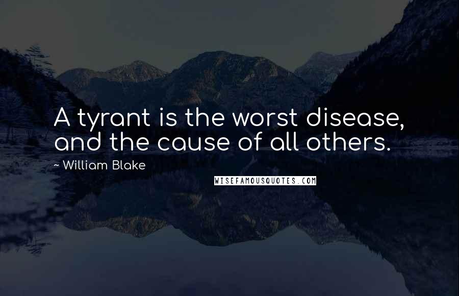 William Blake Quotes: A tyrant is the worst disease, and the cause of all others.