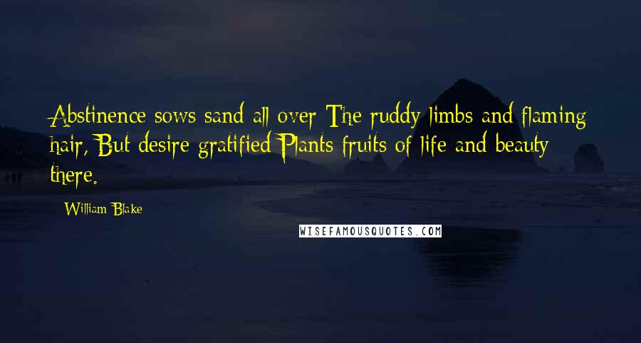 William Blake Quotes: Abstinence sows sand all over The ruddy limbs and flaming hair, But desire gratified Plants fruits of life and beauty there.