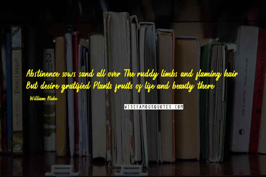 William Blake Quotes: Abstinence sows sand all over The ruddy limbs and flaming hair, But desire gratified Plants fruits of life and beauty there.