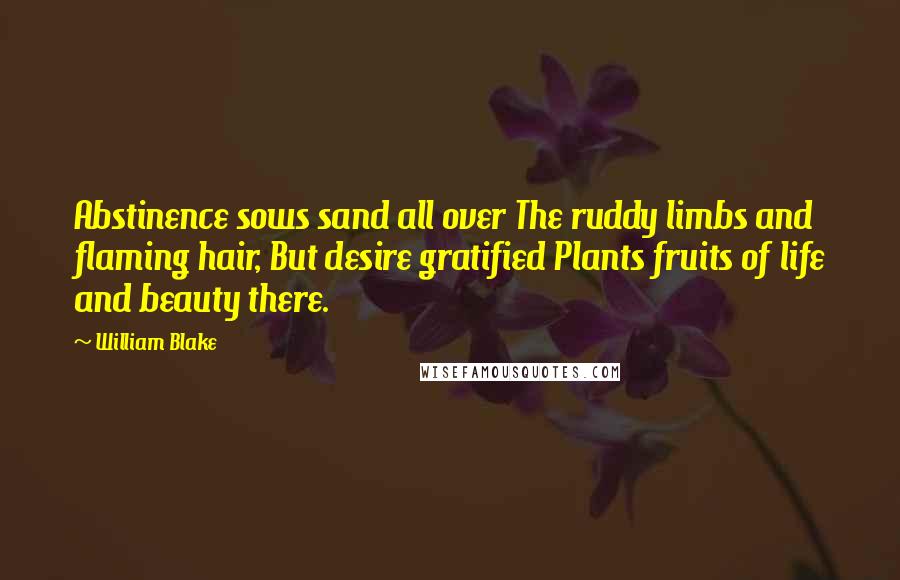 William Blake Quotes: Abstinence sows sand all over The ruddy limbs and flaming hair, But desire gratified Plants fruits of life and beauty there.