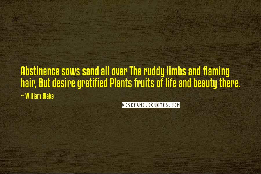 William Blake Quotes: Abstinence sows sand all over The ruddy limbs and flaming hair, But desire gratified Plants fruits of life and beauty there.