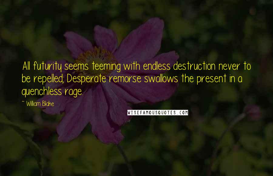 William Blake Quotes: All futurity seems teeming with endless destruction never to be repelled; Desperate remorse swallows the present in a quenchless rage.