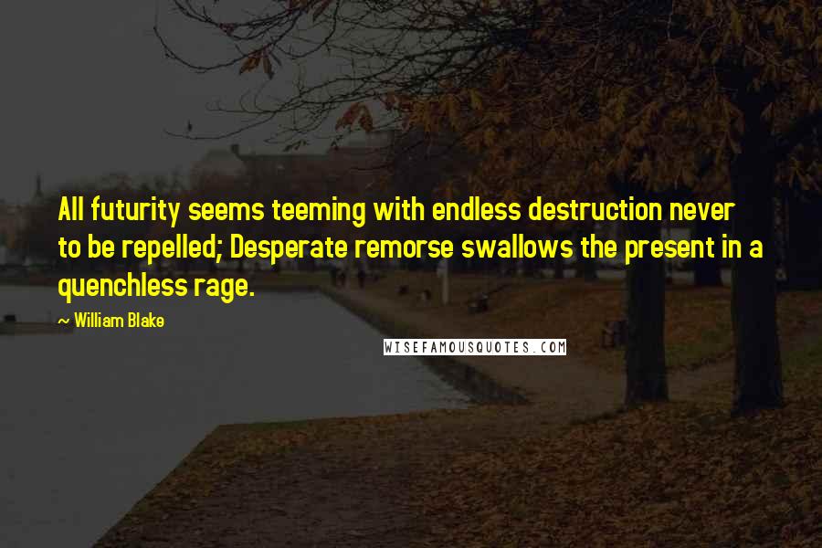 William Blake Quotes: All futurity seems teeming with endless destruction never to be repelled; Desperate remorse swallows the present in a quenchless rage.