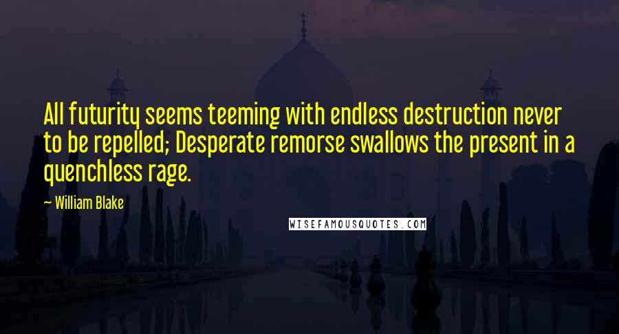 William Blake Quotes: All futurity seems teeming with endless destruction never to be repelled; Desperate remorse swallows the present in a quenchless rage.