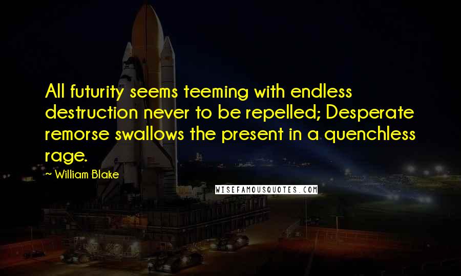 William Blake Quotes: All futurity seems teeming with endless destruction never to be repelled; Desperate remorse swallows the present in a quenchless rage.