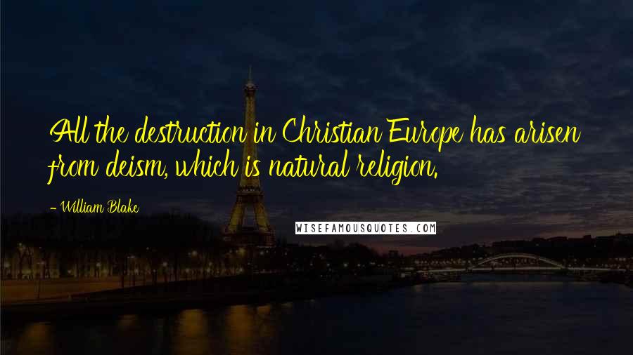 William Blake Quotes: All the destruction in Christian Europe has arisen from deism, which is natural religion.