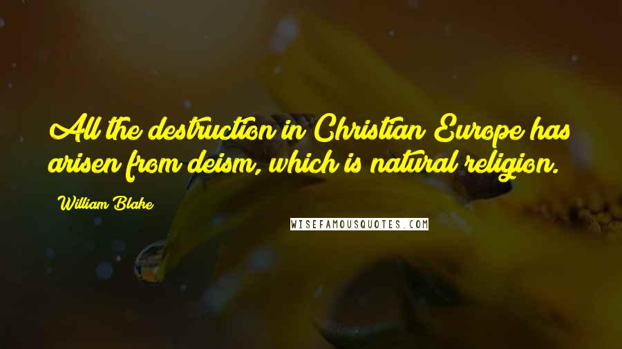 William Blake Quotes: All the destruction in Christian Europe has arisen from deism, which is natural religion.