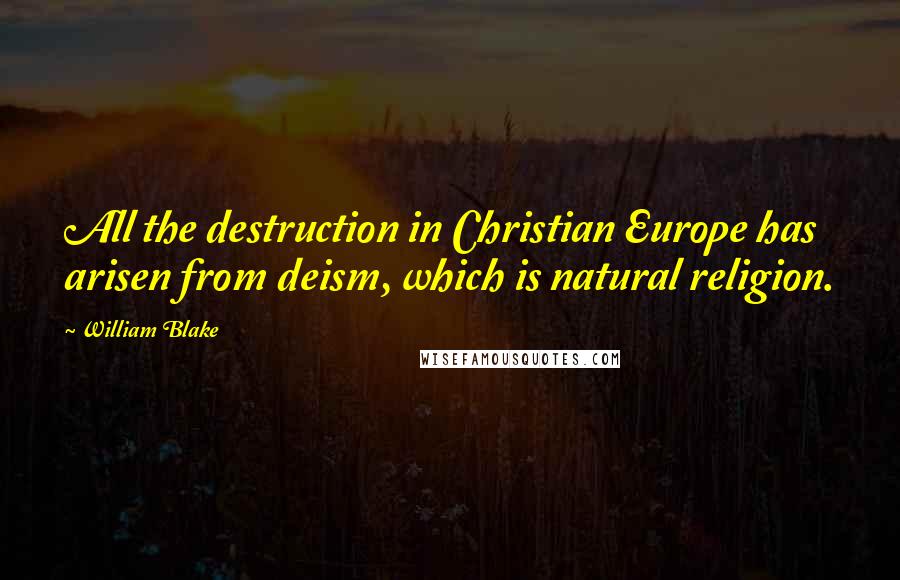 William Blake Quotes: All the destruction in Christian Europe has arisen from deism, which is natural religion.