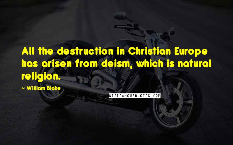 William Blake Quotes: All the destruction in Christian Europe has arisen from deism, which is natural religion.