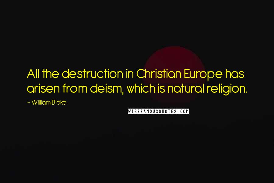 William Blake Quotes: All the destruction in Christian Europe has arisen from deism, which is natural religion.