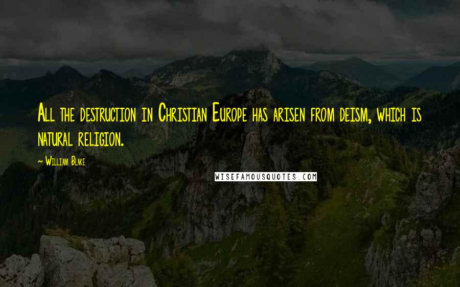 William Blake Quotes: All the destruction in Christian Europe has arisen from deism, which is natural religion.